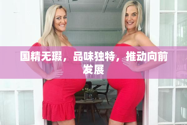 国精无瑕，品味独特，推动向前发展