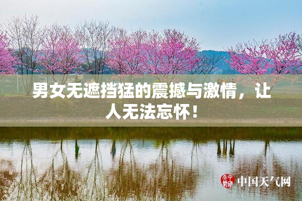 男女无遮挡猛的震撼与激情，让人无法忘怀！