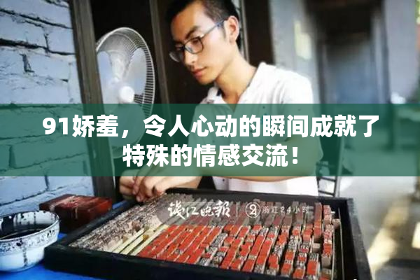 91娇羞，令人心动的瞬间成就了特殊的情感交流！