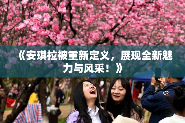 《安琪拉被重新定义，展现全新魅力与风采！》