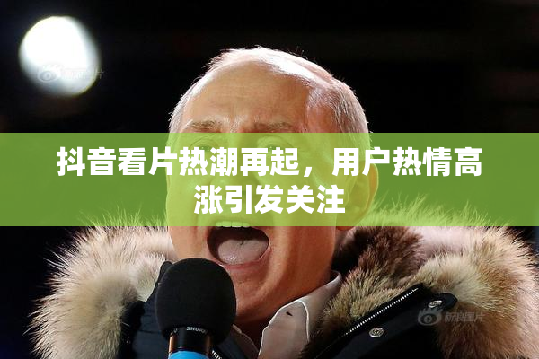 抖音看片热潮再起，用户热情高涨引发关注