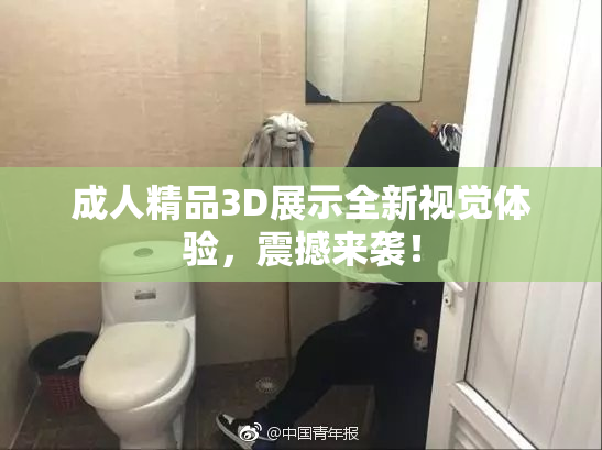 成人精品3D展示全新视觉体验，震撼来袭！