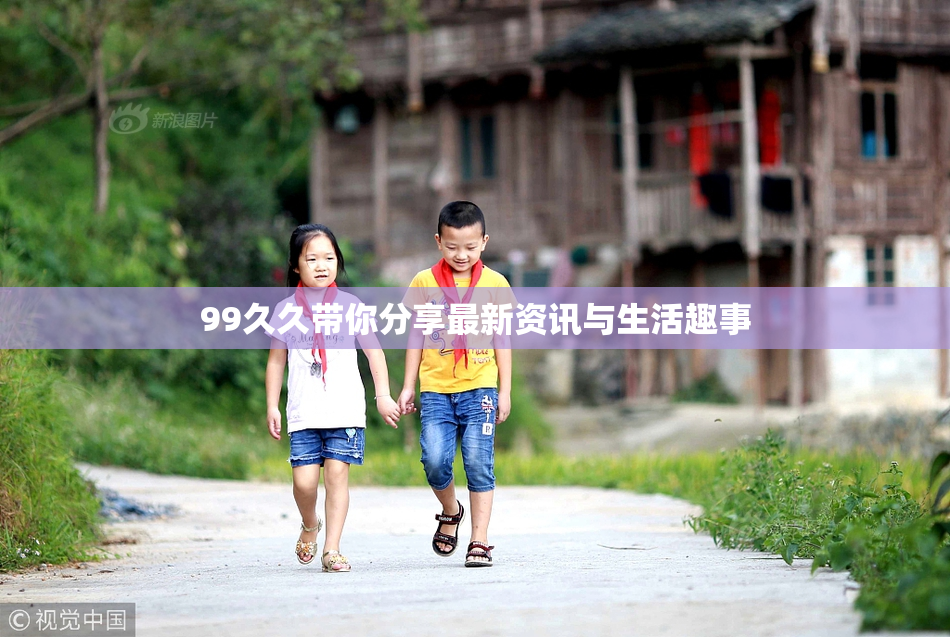99久久带你分享最新资讯与生活趣事