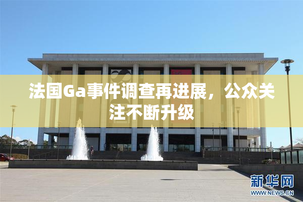法国Ga事件调查再进展，公众关注不断升级