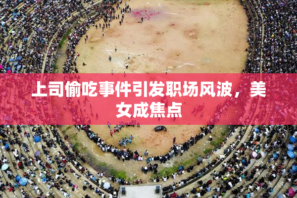 上司偷吃事件引发职场风波，美女成焦点