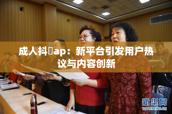 成人抖抈ap：新平台引发用户热议与内容创新