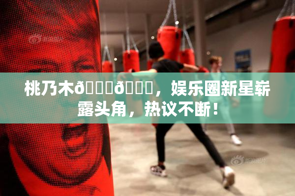 桃乃木💋🍑，娱乐圈新星崭露头角，热议不断！