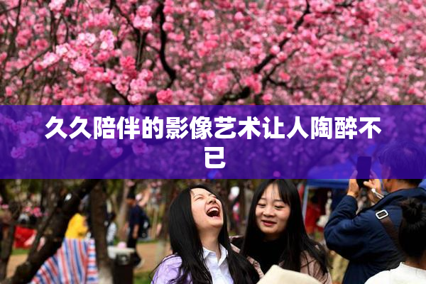 久久陪伴的影像艺术让人陶醉不已