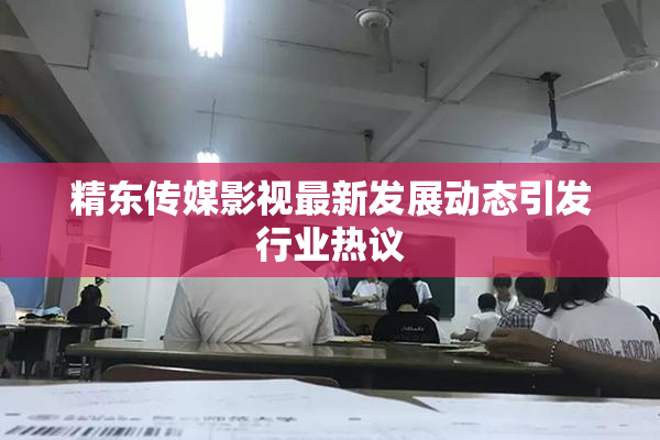 精东传媒影视最新发展动态引发行业热议