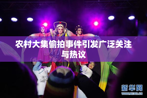 农村大集偷拍事件引发广泛关注与热议