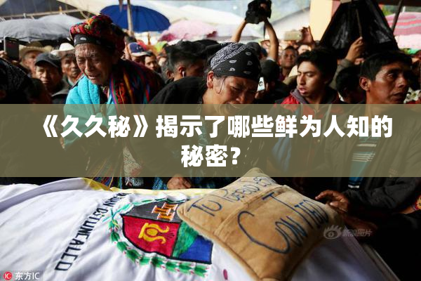 《久久秘》揭示了哪些鲜为人知的秘密？
