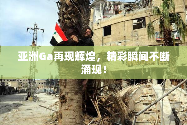 亚洲Ga再现辉煌，精彩瞬间不断涌现！