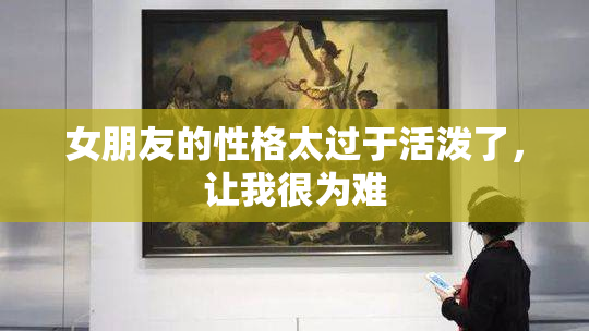 女朋友的性格太过于活泼了，让我很为难