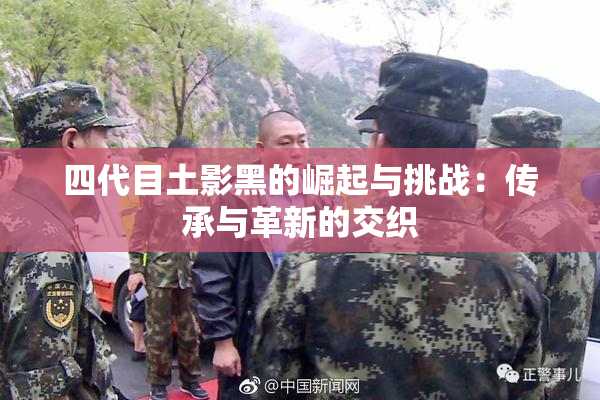 四代目土影黑的崛起与挑战：传承与革新的交织