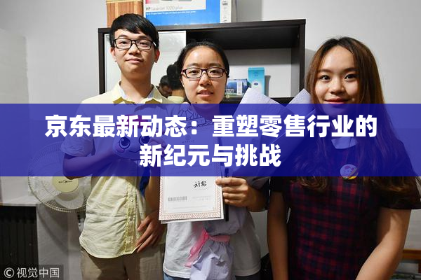 京东最新动态：重塑零售行业的新纪元与挑战