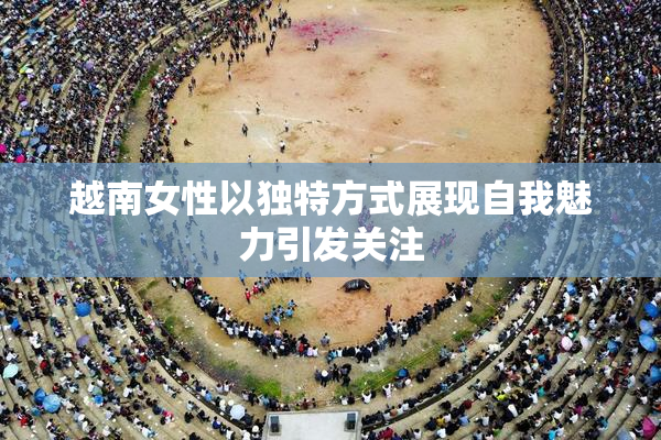 越南女性以独特方式展现自我魅力引发关注