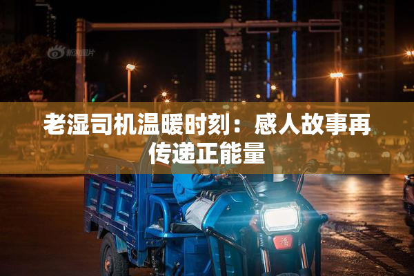 老湿司机温暖时刻：感人故事再传递正能量