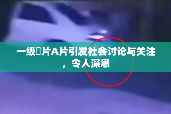 一级婬片A片引发社会讨论与关注，令人深思
