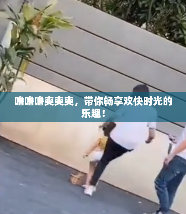 噜噜噜爽爽爽，带你畅享欢快时光的乐趣！