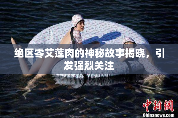 绝区零艾莲肉的神秘故事揭晓，引发强烈关注