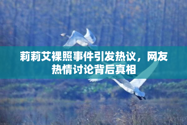 莉莉艾裸照事件引发热议，网友热情讨论背后真相