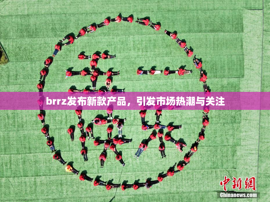 brrz发布新款产品，引发市场热潮与关注