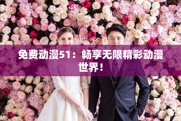 免费动漫51：畅享无限精彩动漫世界！