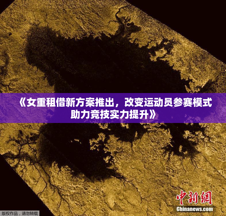 《女重租借新方案推出，改变运动员参赛模式助力竞技实力提升》