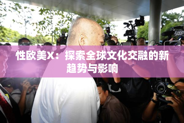 性欧美X：探索全球文化交融的新趋势与影响