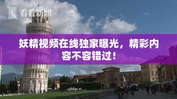 妖精视频在线独家曝光，精彩内容不容错过！