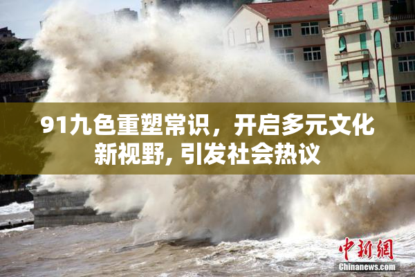 91九色重塑常识，开启多元文化新视野, 引发社会热议