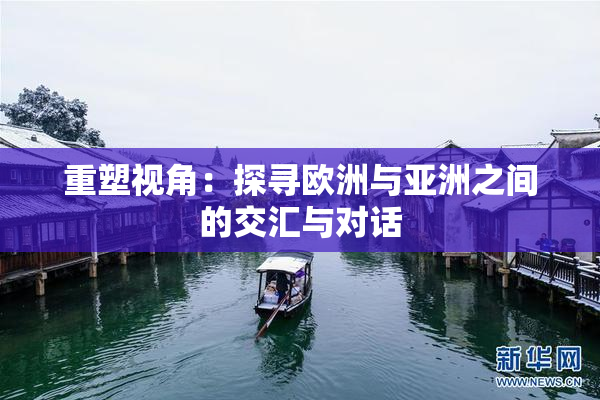 重塑视角：探寻欧洲与亚洲之间的交汇与对话