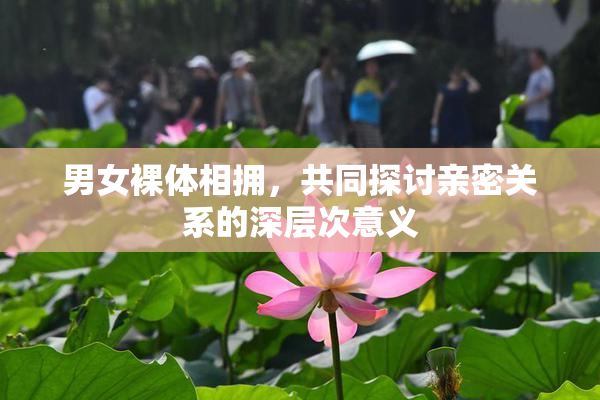 男女裸体相拥，共同探讨亲密关系的深层次意义