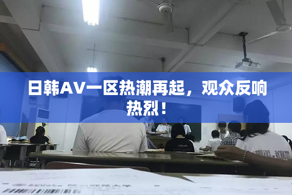日韩AV一区热潮再起，观众反响热烈！