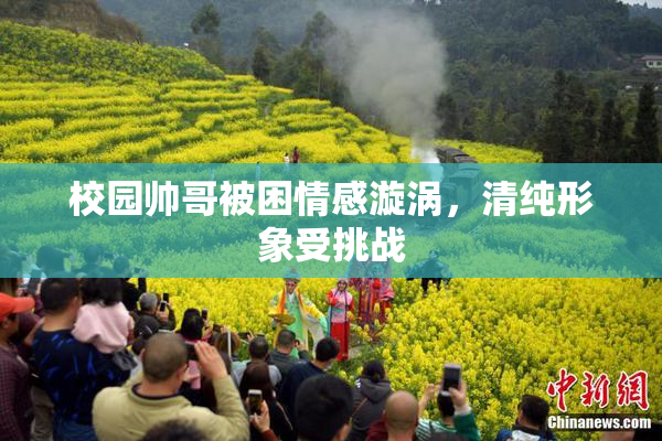 校园帅哥被困情感漩涡，清纯形象受挑战