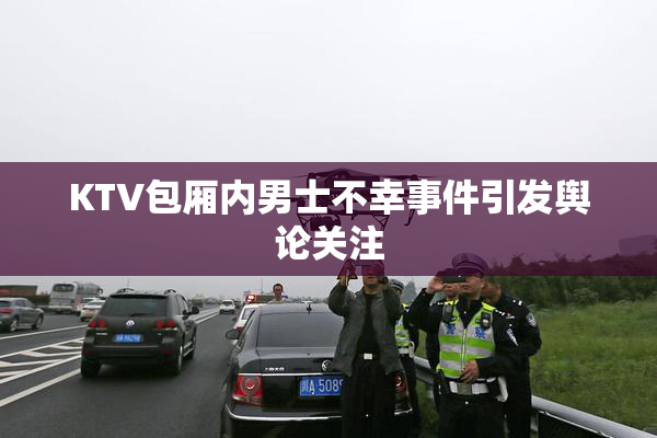 KTV包厢内男士不幸事件引发舆论关注