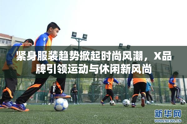 紧身服装趋势掀起时尚风潮，X品牌引领运动与休闲新风尚