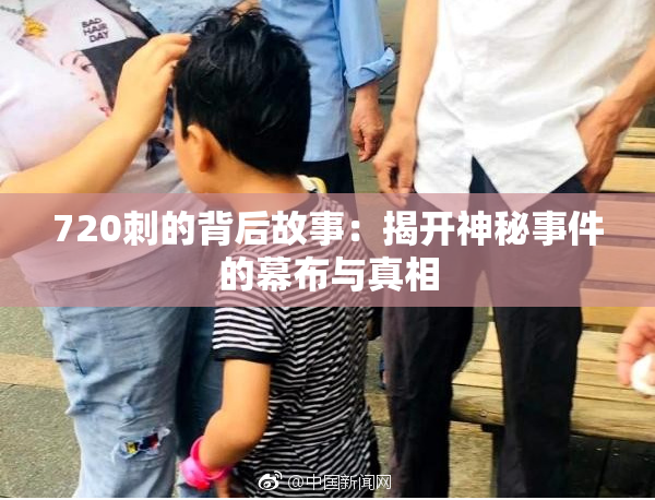 720刺的背后故事：揭开神秘事件的幕布与真相