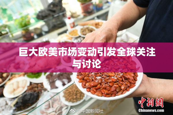 巨大欧美市场变动引发全球关注与讨论