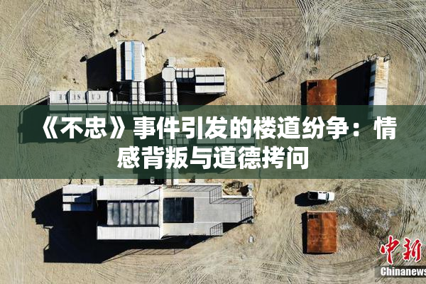 《不忠》事件引发的楼道纷争：情感背叛与道德拷问
