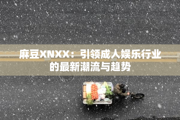 麻豆XNXX：引领成人娱乐行业的最新潮流与趋势