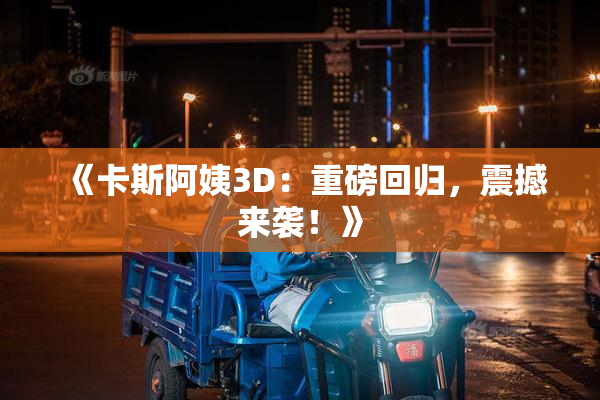 《卡斯阿姨3D：重磅回归，震撼来袭！》