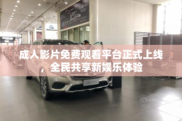 成人影片免费观看平台正式上线，全民共享新娱乐体验