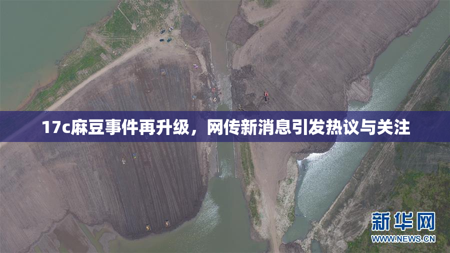17c麻豆事件再升级，网传新消息引发热议与关注