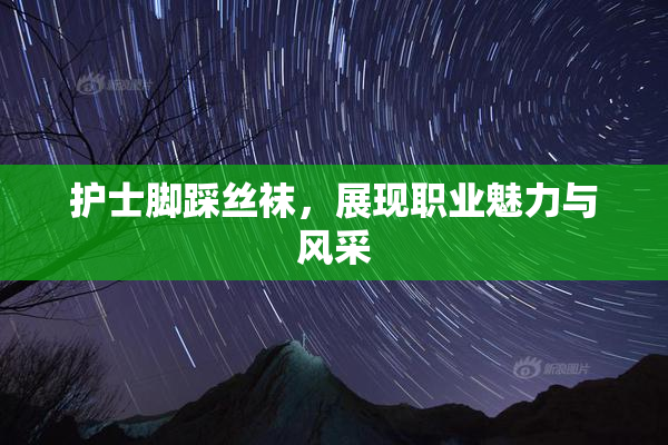 护士脚踩丝袜，展现职业魅力与风采