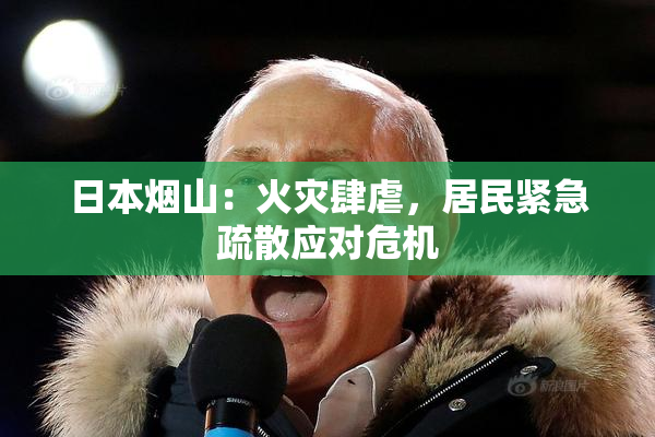 日本烟山：火灾肆虐，居民紧急疏散应对危机