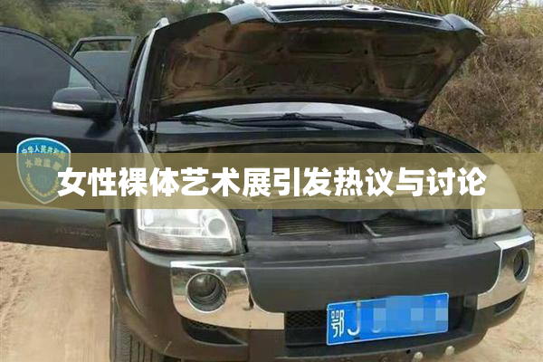 女性裸体艺术展引发热议与讨论
