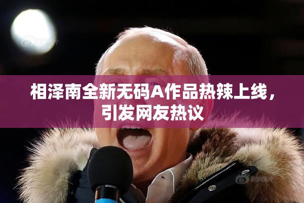 相泽南全新无码A作品热辣上线，引发网友热议