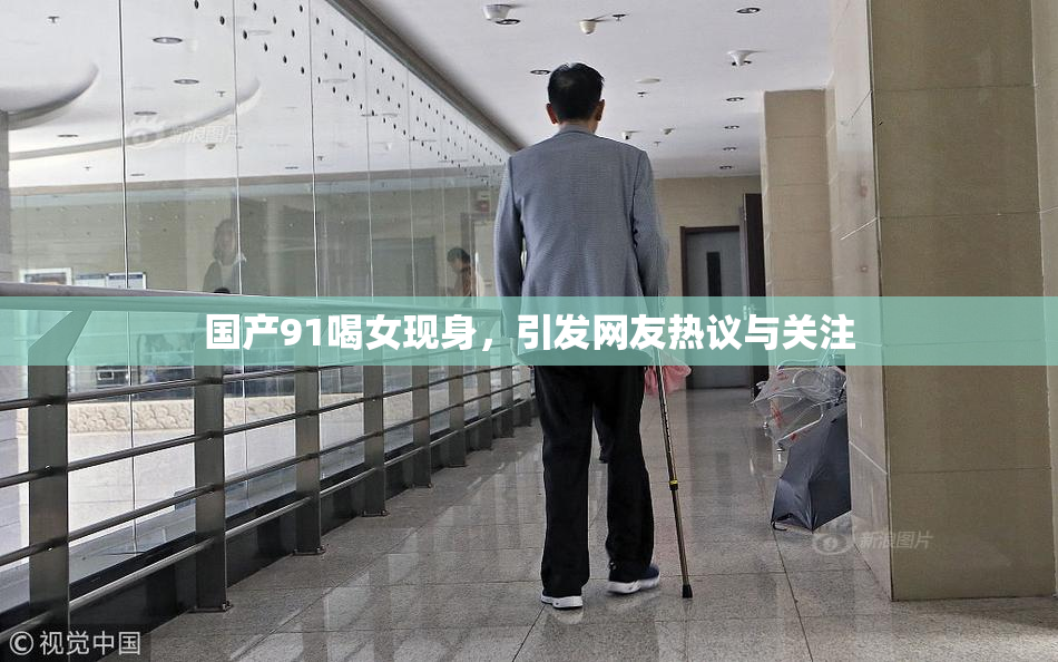 国产91喝女现身，引发网友热议与关注
