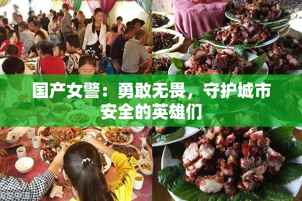 国产女警：勇敢无畏，守护城市安全的英雄们